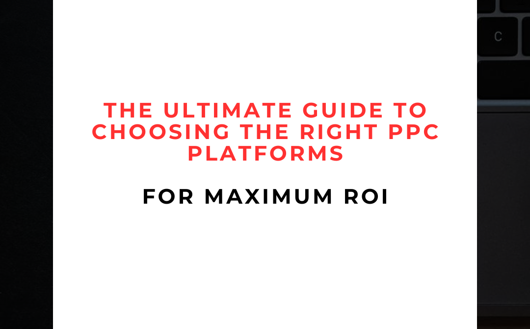 🌍 The Ultimate Guide to Choosing the Right PPC Platforms for Maximum ROI