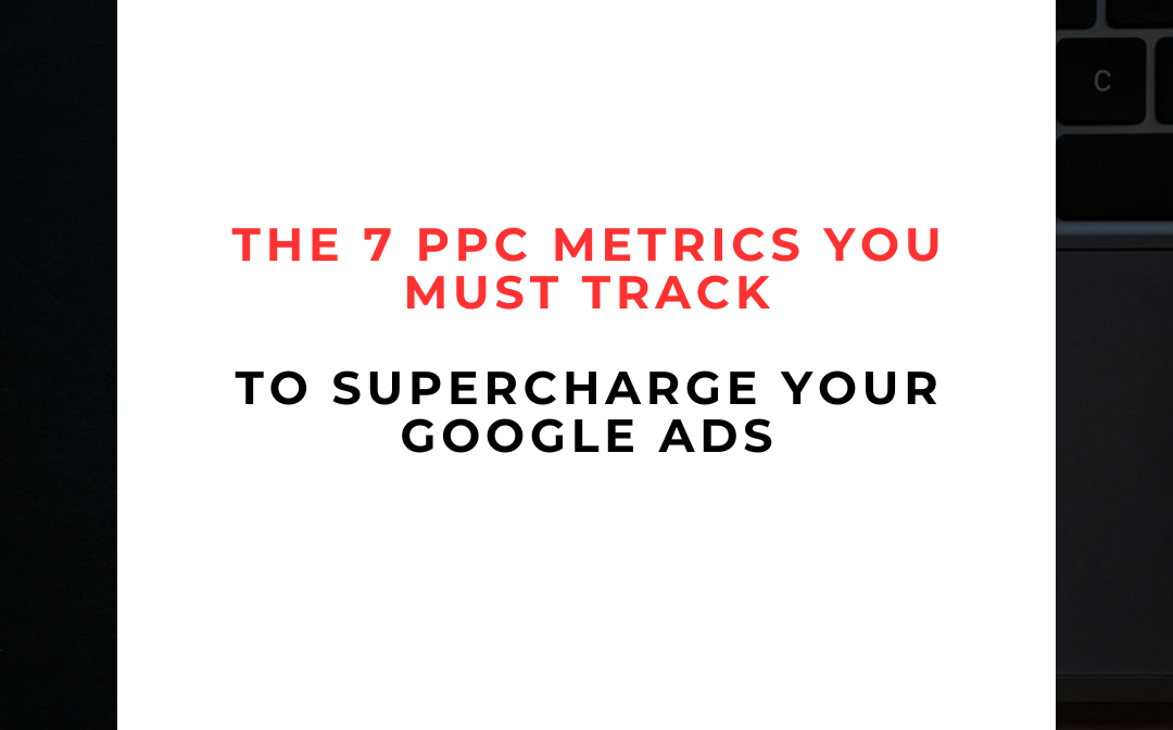 The 7 PPC Metrics You Must Track to Supercharge Your Google Ads 💥